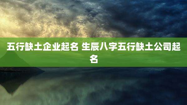 五行缺土企业起名 生辰八字五行缺土公司起名