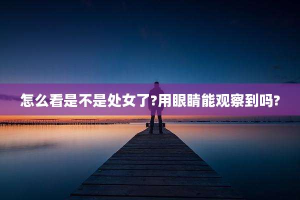 怎么看是不是处女了?用眼睛能观察到吗?