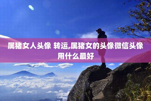 属猪女人头像 转运,属猪女的头像微信头像用什么最好