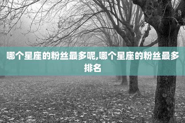 哪个星座的粉丝最多呢,哪个星座的粉丝最多排名