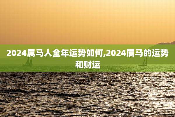 2024属马人全年运势如何,2024属马的运势和财运