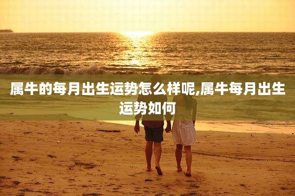 属牛的每月出生运势怎么样呢,属牛每月出生运势如何