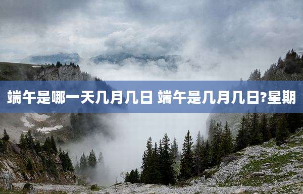 端午是哪一天几月几日 端午是几月几日?星期