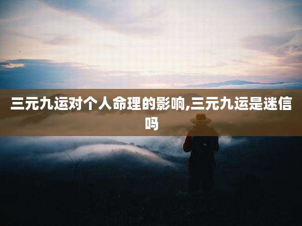 三元九运对个人命理的影响,三元九运是迷信吗
