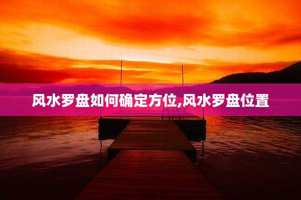 风水罗盘如何确定方位,风水罗盘位置