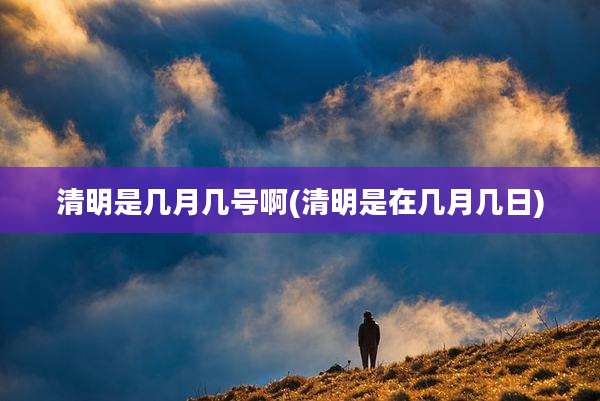 清明是几月几号啊(清明是在几月几日)