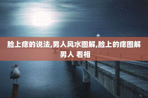 脸上痣的说法,男人风水图解,脸上的痣图解 男人 看相
