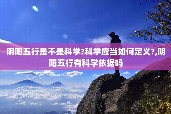 阴阳五行是不是科学?科学应当如何定义?,阴阳五行有科学依据吗