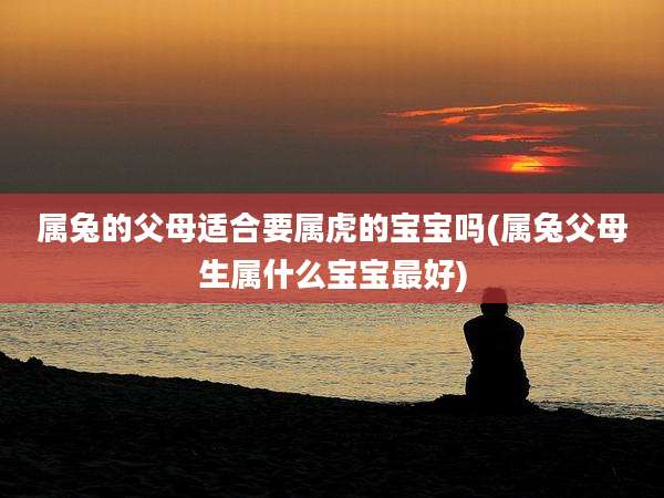 属兔的父母适合要属虎的宝宝吗(属兔父母生属什么宝宝最好)