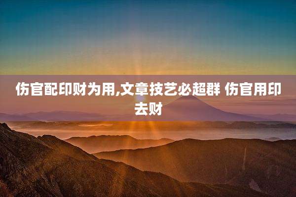 伤官配印财为用,文章技艺必超群 伤官用印去财