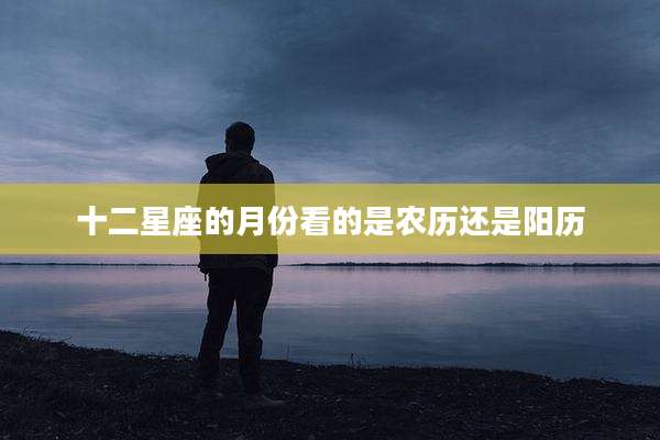 十二星座的月份看的是农历还是阳历