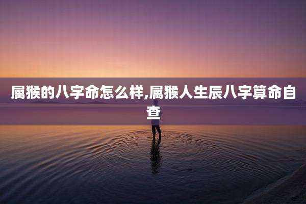 属猴的八字命怎么样,属猴人生辰八字算命自查