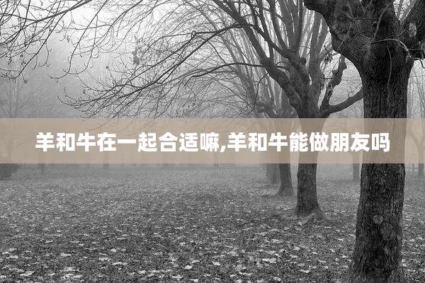 羊和牛在一起合适嘛,羊和牛能做朋友吗
