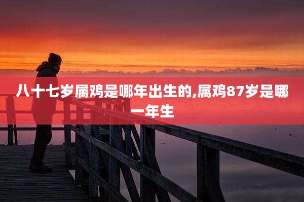 八十七岁属鸡是哪年出生的,属鸡87岁是哪一年生