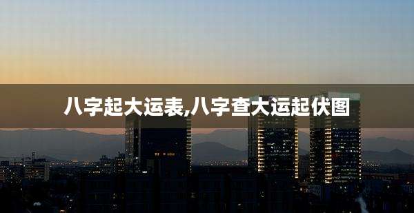 八字起大运表,八字查大运起伏图
