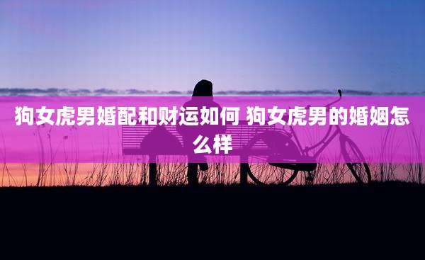 狗女虎男婚配和财运如何 狗女虎男的婚姻怎么样