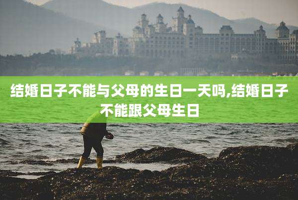 结婚日子不能与父母的生日一天吗,结婚日子不能跟父母生日