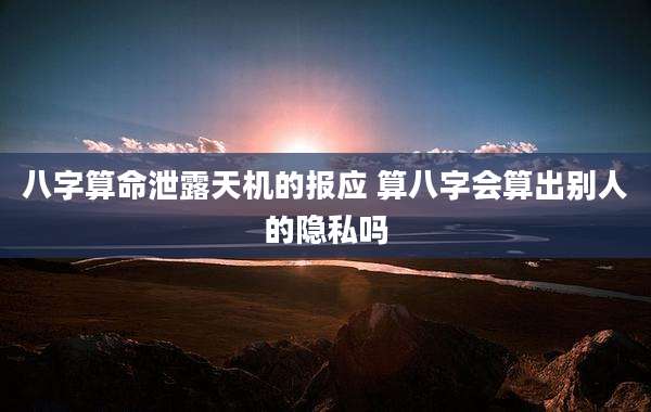 八字算命泄露天机的报应 算八字会算出别人的隐私吗