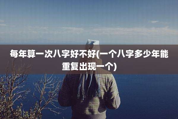 每年算一次八字好不好(一个八字多少年能重复出现一个)
