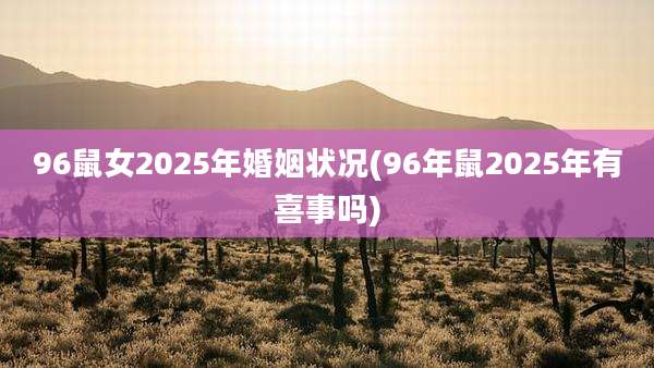 96鼠女2025年婚姻状况(96年鼠2025年有喜事吗)
