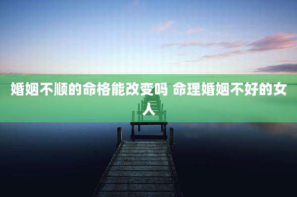 婚姻不顺的命格能改变吗 命理婚姻不好的女人
