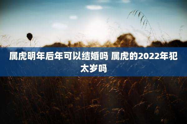 属虎明年后年可以结婚吗 属虎的2022年犯太岁吗