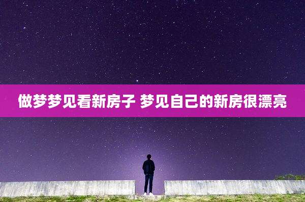 做梦梦见看新房子 梦见自己的新房很漂亮