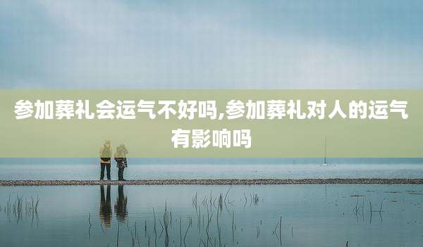 参加葬礼会运气不好吗,参加葬礼对人的运气有影响吗