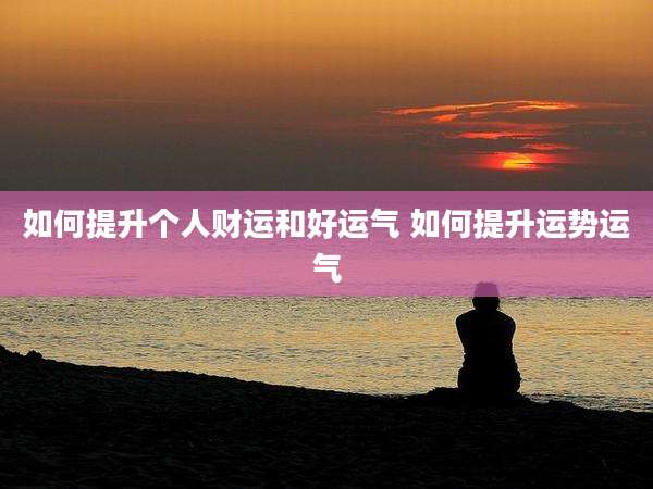 如何提升个人财运和好运气 如何提升运势运气