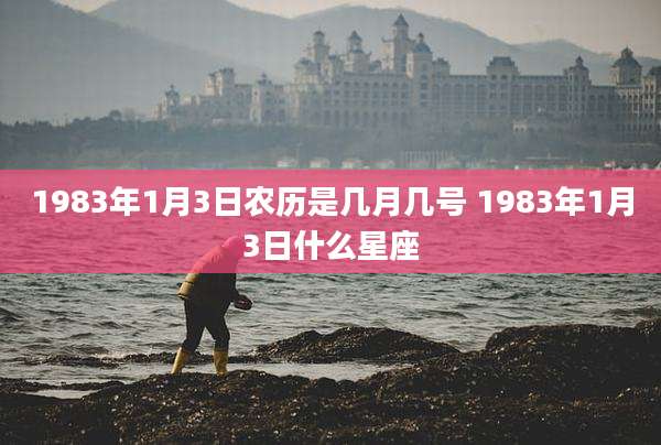 1983年1月3日农历是几月几号 1983年1月3日什么星座