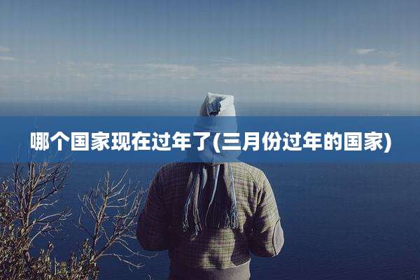 哪个国家现在过年了(三月份过年的国家)