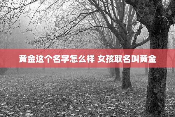 黄金这个名字怎么样 女孩取名叫黄金