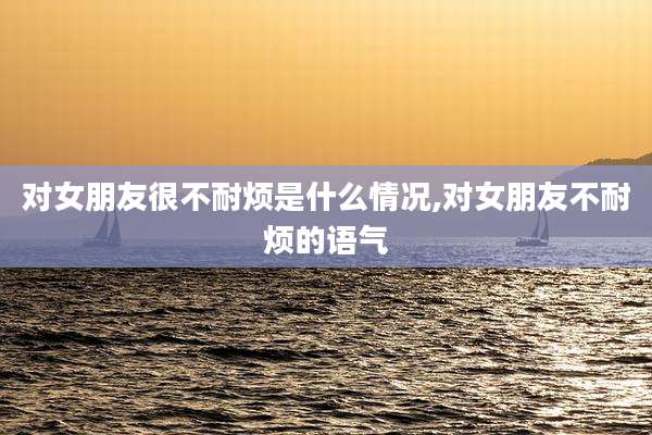 对女朋友很不耐烦是什么情况,对女朋友不耐烦的语气