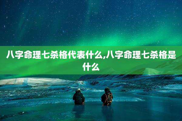 八字命理七杀格代表什么,八字命理七杀格是什么