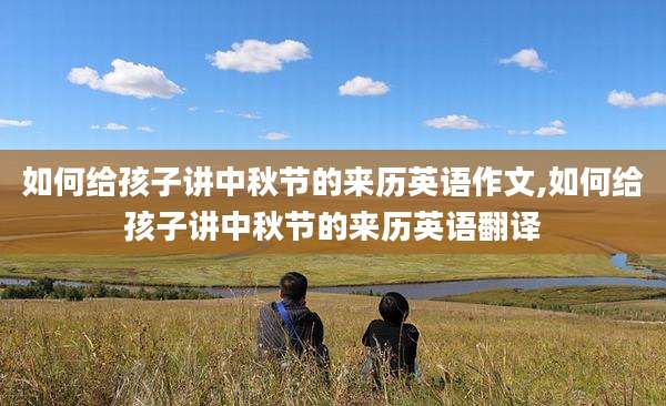 如何给孩子讲中秋节的来历英语作文,如何给孩子讲中秋节的来历英语翻译
