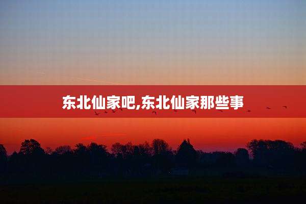 东北仙家吧,东北仙家那些事