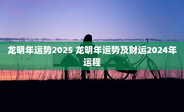 龙明年运势2025 龙明年运势及财运2024年运程