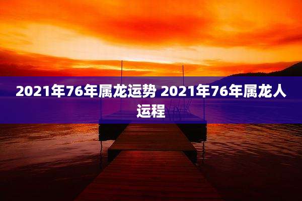 2021年76年属龙运势 2021年76年属龙人运程