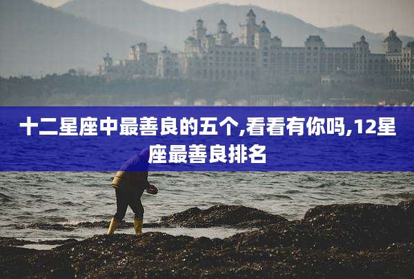 十二星座中最善良的五个,看看有你吗,12星座最善良排名