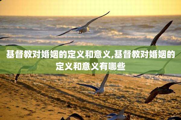 基督教对婚姻的定义和意义,基督教对婚姻的定义和意义有哪些