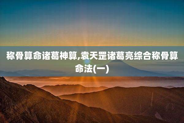 称骨算命诸葛神算,袁天罡诸葛亮综合称骨算命法(一)