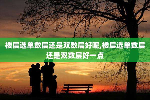 楼层选单数层还是双数层好呢,楼层选单数层还是双数层好一点
