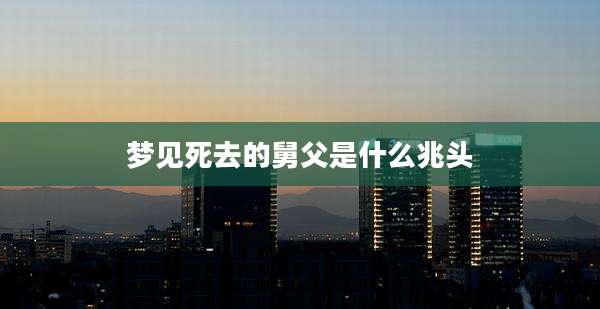 梦见死去的舅父是什么兆头