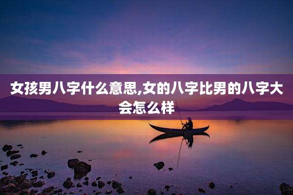 女孩男八字什么意思,女的八字比男的八字大会怎么样