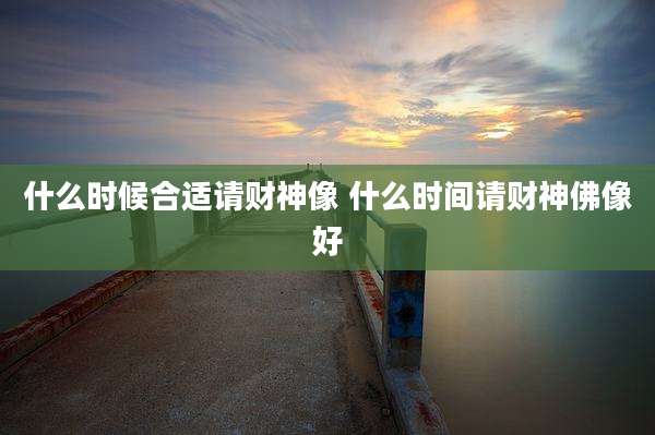 什么时候合适请财神像 什么时间请财神佛像好