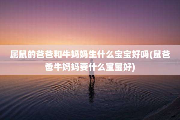 属鼠的爸爸和牛妈妈生什么宝宝好吗(鼠爸爸牛妈妈要什么宝宝好)