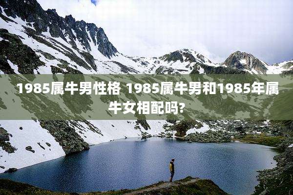 1985属牛男性格 1985属牛男和1985年属牛女相配吗?