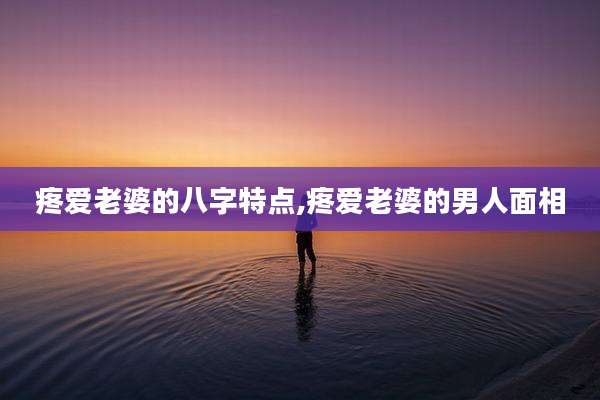 疼爱老婆的八字特点,疼爱老婆的男人面相