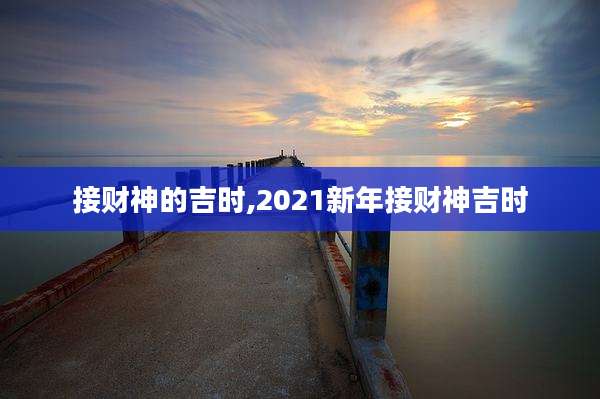 接财神的吉时,2021新年接财神吉时