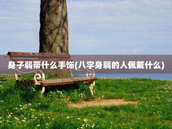 身子弱带什么手饰(八字身弱的人佩戴什么)